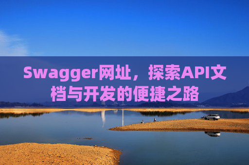 Swagger网址，探索API文档与开发的便捷之路