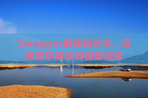 Swagger调音的艺术,探索音乐质量的极致追求